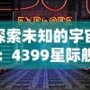 探索未知的宇宙：4399星际舰队游戏带你体验震撼的星际战争与科技进步