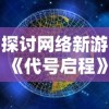 探讨网络新游《代号启程》：何时上线及其对游戏市场的潜在影响