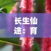 长生仙途：育妖养植，挖掘修仙生涯中奇特植物和妖兽的奥秘培育之术