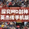 探究MD封神英杰传手机版:深度解析角色特性与战斗策略，提升竞技对战胜率