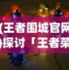 (王者围城官网)探讨「王者荣耀」中围城突围玩法的战术技巧与英雄选择策略