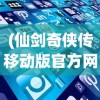 (仙剑奇侠传移动版官方网站)详解仙剑奇侠传移动版app：一场在手机上的经典修仙重现