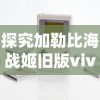 探究加勒比海战姬旧版vivo游戏：版本更新带来的创新玩法与用户体验提升