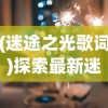 (迷途之光歌词)探索最新迷途之光排行榜：揭秘当前热门角色及其强力组合策略