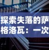 探索失落的萨格洛瓦：一次揭示古代文明遗迹与历史密码的深度考察之旅