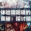 体验阴阳嗔的奥秘：探讨阴阳师事务所游戏中的具备独特魅力角色与战斗策略