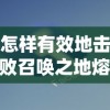 怎样有效地击败召唤之地熔炉精灵？探讨最佳战略和技能选择以提升战斗胜算