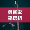 勇闯女巫塔折相思mod：创新角度下的网络热门游戏，如何玩转主题关卡捕捉心中幻想