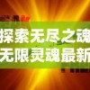 探索无尽之魂无限灵魂最新版：重塑神秘世界，释放无限力量，体验超凡冒险的全新挑战