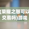 (荣耀之怒可以交易吗)游戏资产交易平台是否支持荣耀之怒虚拟装备交易？