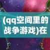 (qq空间里的战争游戏)在QQ空间抢占一席之地：揭秘战争霸业背后的策略与挑战