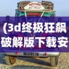 (3d终极狂飙破解版下载安装)探索经典之旅，重温3D终极狂飙老版本：细节改进背后的技术革新