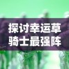 探讨幸运草骑士最强阵容：结合战斗策略和角色属性打造无敌队伍