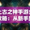 上古之神手游全攻略：从新手到大神，玩法技巧及隐藏任务完全解析