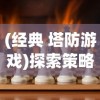 (经典 塔防游戏)探索策略与智慧：十大经典塔防游戏带你领略无尽的战场魅力