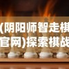 (阴阳师智走棋官网)探索棋战新乐趣，揭秘阴阳师智走棋玩法及平台选择