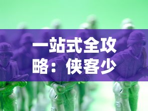 一站式全攻略：侠客少年行游戏攻略大全，打破等级限制快速成长关键技巧揭秘