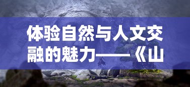 体验自然与人文交融的魅力——《山与女孩》官方版游戏解读与玩法攻略详解