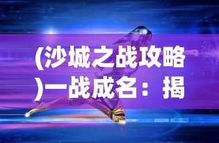 (沙城之战攻略)一战成名：揭秘沙城之战单职业玩家的运营技巧与战略应用研究