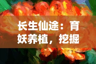 长生仙途：育妖养植，挖掘修仙生涯中奇特植物和妖兽的奥秘培育之术