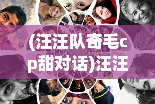 (汪汪队奇毛cp甜对话)汪汪队之奇毛CP：探索幕后的特殊友谊与配合无间的协作模式