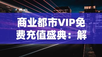 商业都市VIP免费充值盛典：解析如何借助平台活动实现尊享服务，发掘更多消费潜力