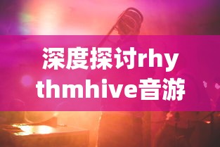 深度探讨rhythmhive音游的魅力——从它的音乐元素、互动玩法到粉丝社区的建设