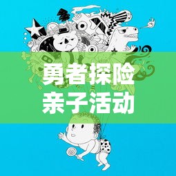 勇者探险亲子活动漫画：如何通过一本漫画加强亲子沟通，提升孩子的勇气和解决问题的能力