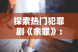 探索热门犯罪剧《余罪》：详解如何使用爱奇艺、腾讯视频等手机应用观看和享受完整体验