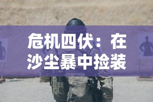 危机四伏：在沙尘暴中捡装备撤离的射击游戏，以生存、激战与策略为一体的体验