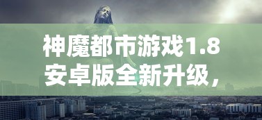 神魔都市游戏1.8安卓版全新升级，为你揭晓神秘都市的秘密与魔幻冒险