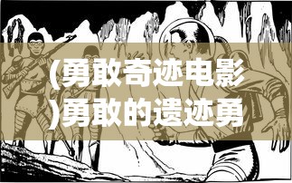 (勇敢奇迹电影)勇敢的遗迹勇士：揭秘英雄打怪兽的激情历险与背后的英勇传奇