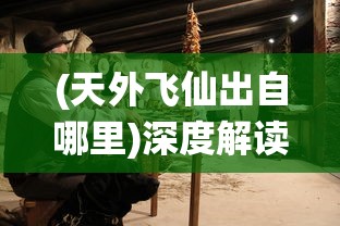 (天外飞仙出自哪里)深度解读'天外飞仙'的含义：古代神话传说与现代理解的交织