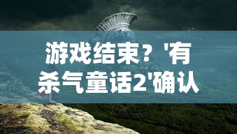 游戏结束？'有杀气童话2'确认停止开设新区，玩家无法继续扩大冒险旅程