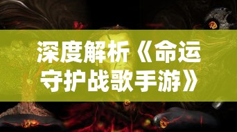 深度解析《命运守护战歌手游》：以战争和希望为主题，追溯英雄的命运与荣耀