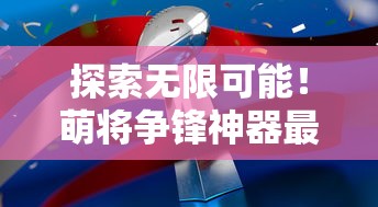 探索无限可能！萌将争锋神器最佳搭配玩法，游戏乐趣翻倍的秘密抖落瞬间