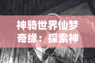 神骑世界仙梦奇缘：探索神秘大陆，演绎人类与魔兽之间的奇妙共生旅程