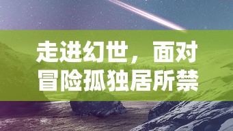 走进幻世，面对冒险孤独居所禁地：对于人性深处未知的探索与对未来之路的卓越思考