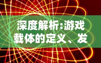 深度解析:游戏载体的定义、发展历程及其在现代娱乐产业中的关键作用