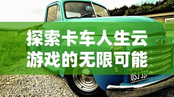 探索卡车人生云游戏的无限可能:云技术如何为驾驶模拟游戏铺平道路 探索卡车人生云游戏的无限可能:云技术如何为驾驶模拟游戏铺平道路