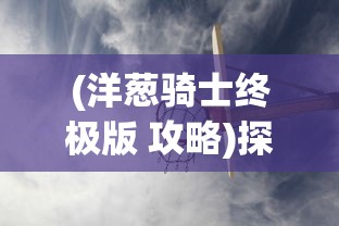 (斩月屠龙有几个版本)探讨斩月屠龙游戏多版本发展：从初始版本到当前改版有何不同