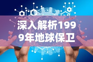 深入解析1999年地球保卫战：阐述人类智慧与勇气如何改变我们的世界