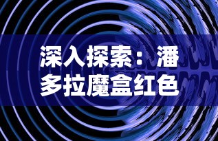 (黑潮 深海觉醒解析)极具神秘感的黑潮深海觉醒图鉴：探秘深海生物的未知奥秘