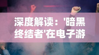 深度解读：'暗黑终结者'在电子游戏与流行文化中的含义及其对现代社会意义的影响