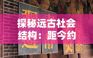 探秘远古社会结构：距今约6000年前的部落联盟时期是如何影响现代文明发展的