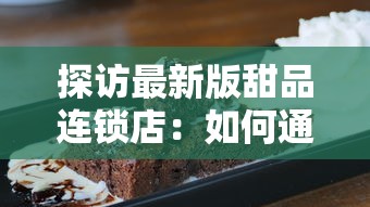 探访最新版甜品连锁店：如何通过科技升级和创新口味吸引更多年轻消费者?