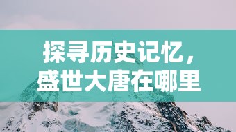 探寻历史记忆，盛世大唐在哪里？——专访走访历史遗址揭开唐朝辉煌面纱