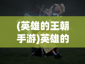 (英雄的王朝手游)英雄的王朝游戏：揭秘历史大事件背后的英雄决策与策略操控