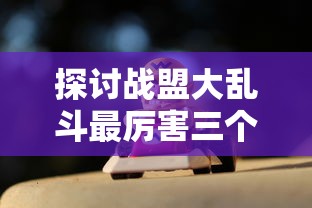探讨战盟大乱斗最厉害三个角色:从技能组合、伤害输出及生存能力三方面全面分析 探讨战盟大乱斗最厉害三个角色:从技能组合、伤害输出及生存能力三方面全面分析