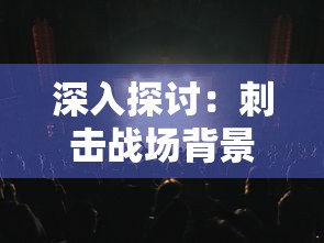 深入探讨：刺击战场背景音乐现象，诠释战争主题曲的魅力与影响